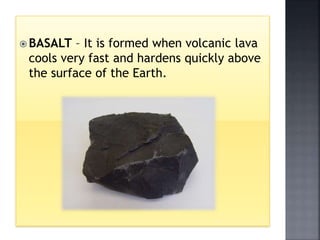 BASALT – It is formed when volcanic lava
cools very fast and hardens quickly above
the surface of the Earth.
 