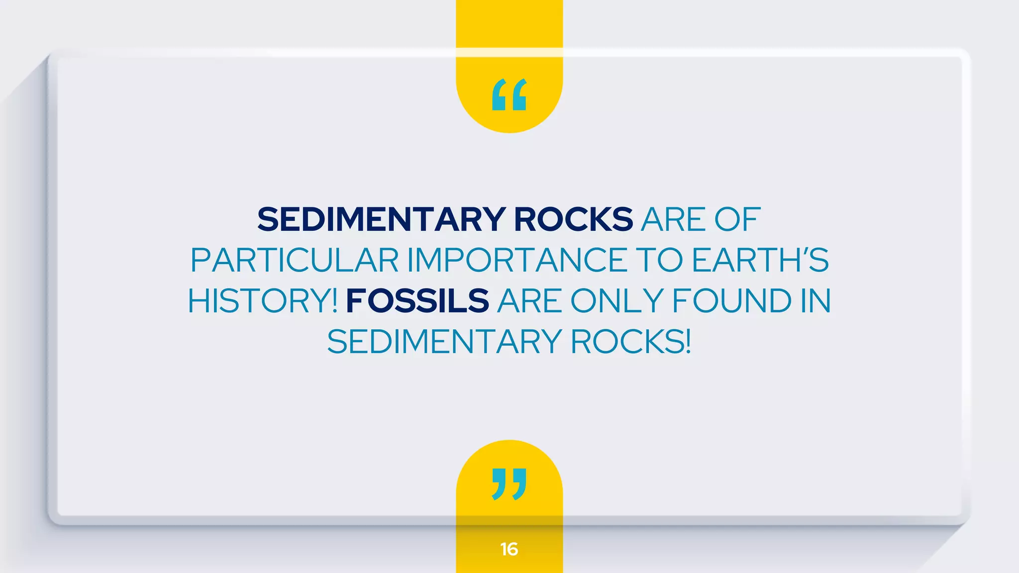 “
”
SEDIMENTARY ROCKS ARE OF
PARTICULAR IMPORTANCE TO EARTH’S
HISTORY! FOSSILS ARE ONLY FOUND IN
SEDIMENTARY ROCKS!
16
 