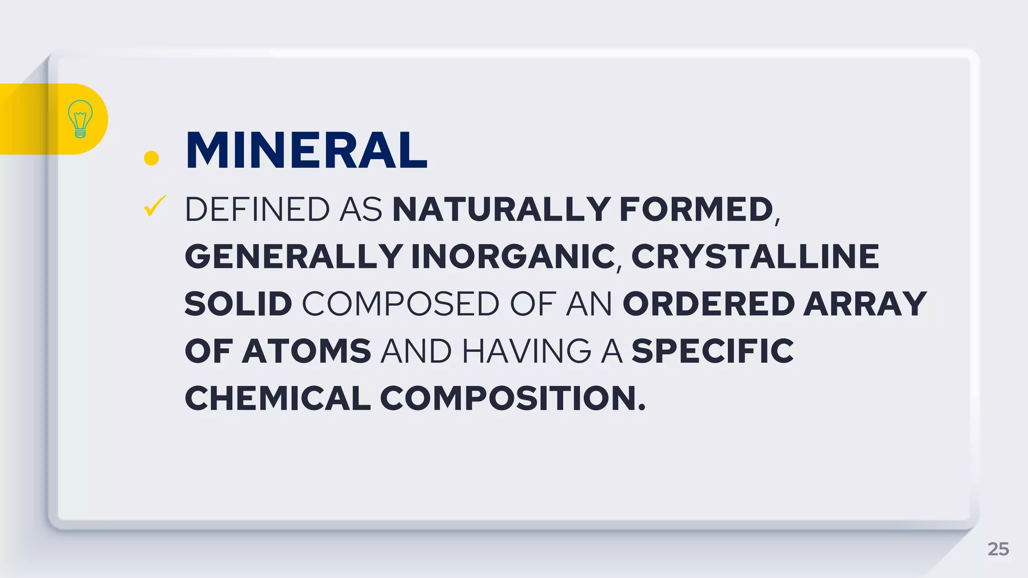 ● MINERAL
 DEFINED AS NATURALLY FORMED,
GENERALLY INORGANIC, CRYSTALLINE
SOLID COMPOSED OF AN ORDERED ARRAY
OF ATOMS AND HAVING A SPECIFIC
CHEMICAL COMPOSITION.
25
 