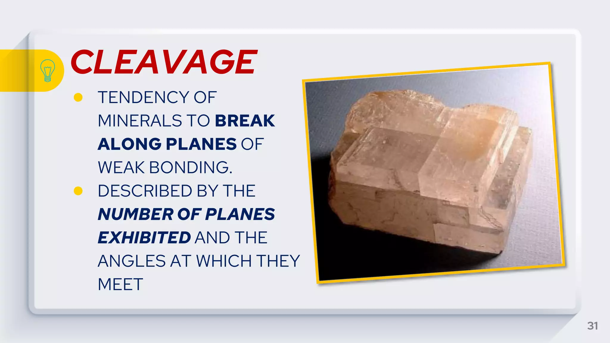 CLEAVAGE
● TENDENCY OF
MINERALS TO BREAK
ALONG PLANES OF
WEAK BONDING.
● DESCRIBED BY THE
NUMBER OF PLANES
EXHIBITED AND THE
ANGLES AT WHICH THEY
MEET
31
 