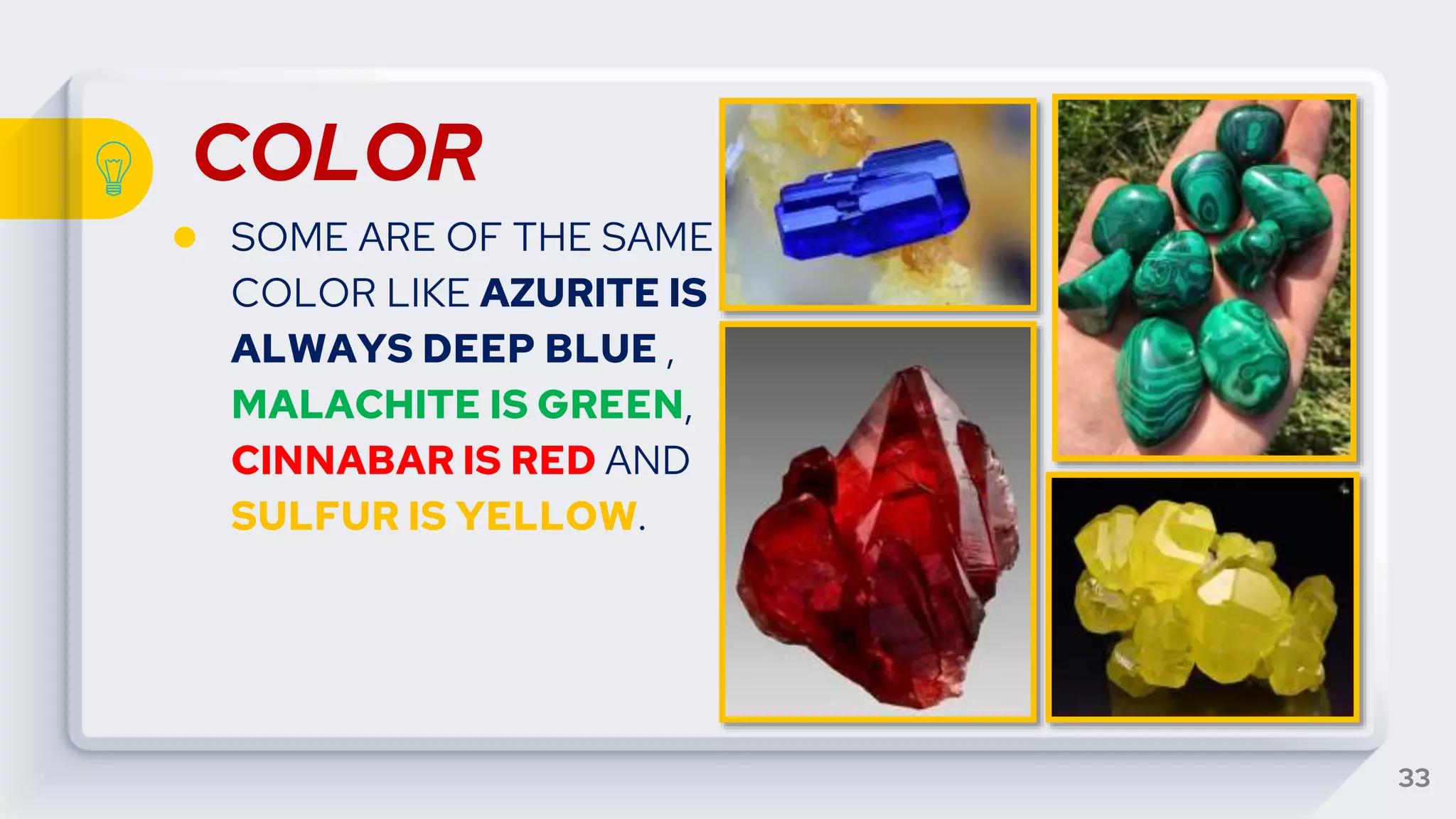 COLOR
● SOME ARE OF THE SAME
COLOR LIKE AZURITE IS
ALWAYS DEEP BLUE ,
MALACHITE IS GREEN,
CINNABAR IS RED AND
SULFUR IS YELLOW.
33
 