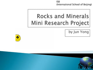 Rocks and Minerals Mini Research Project by Jun Yong 1 ISB (International School of Beijing) 4MT JUNYONG 