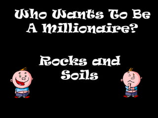 Who Wants To BeWho Wants To Be
A Millionaire?A Millionaire?
Rocks and
Soils
 
