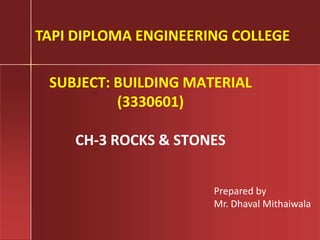 SUBJECT: BUILDING MATERIAL
(3330601)
CH-3 ROCKS & STONES
TAPI DIPLOMA ENGINEERING COLLEGE
Prepared by
Mr. Dhaval Mithaiwala
 