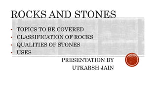 • TOPICS TO BE COVERED
• CLASSIFICATION OF ROCKS
• QUALITIES OF STONES
• USES
PRESENTATION BY
UTKARSH JAIN
 