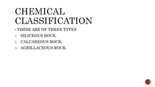 • THESE ARE OF THREE TYPES
1. SILICEOUS ROCK.
2. CALCAREOUS ROCK.
3. AGRILLACEOUS ROCK.
 