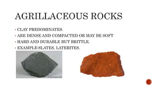 • CLAY PREDOMINATES.
• ARE DENSE AND COMPACTED OR MAY BE SOFT
• HARD AND DURABLE BUT BRITTLE.
• EXAMPLE:SLATES, LATERITES.
 