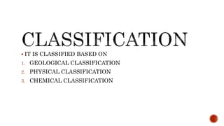  IT IS CLASSIFIED BASED ON
1. GEOLOGICAL CLASSIFICATION
2. PHYSICAL CLASSIFICATION
3. CHEMICAL CLASSIFICATION
 