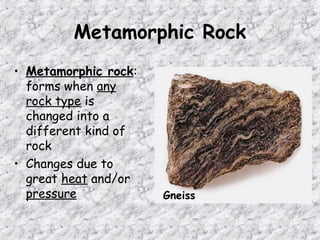 Metamorphic Rock
• Metamorphic rock:
forms when any
rock type is
changed into a
different kind of
rock
• Changes due to
great heat and/or
pressure Gneiss
 