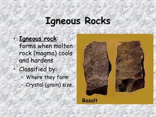Igneous Rocks
• Igneous rock:
forms when molten
rock (magma) cools
and hardens
• Classified by:
– Where they form
– Crystal (grain) size
Basalt
 