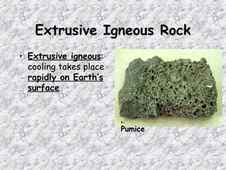 Extrusive Igneous Rock
• Extrusive igneous:
cooling takes place
rapidly on Earth’s
surface
Pumice
 