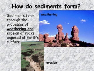 How do sediments form?
• Sediments form
through the
processes of
weathering and
erosion of rocks
exposed at Earth’s
surface
weathering
erosion
 