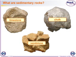 What are sedimentary rocks? 
limestone chalk 
sandstone 
11 of 42 © Boardworks Ltd 2008 
 
