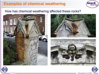 Examples of chemical weathering 
How has chemical weathering affected these rocks? 
17 of 42 © Boardworks Ltd 2008 
 