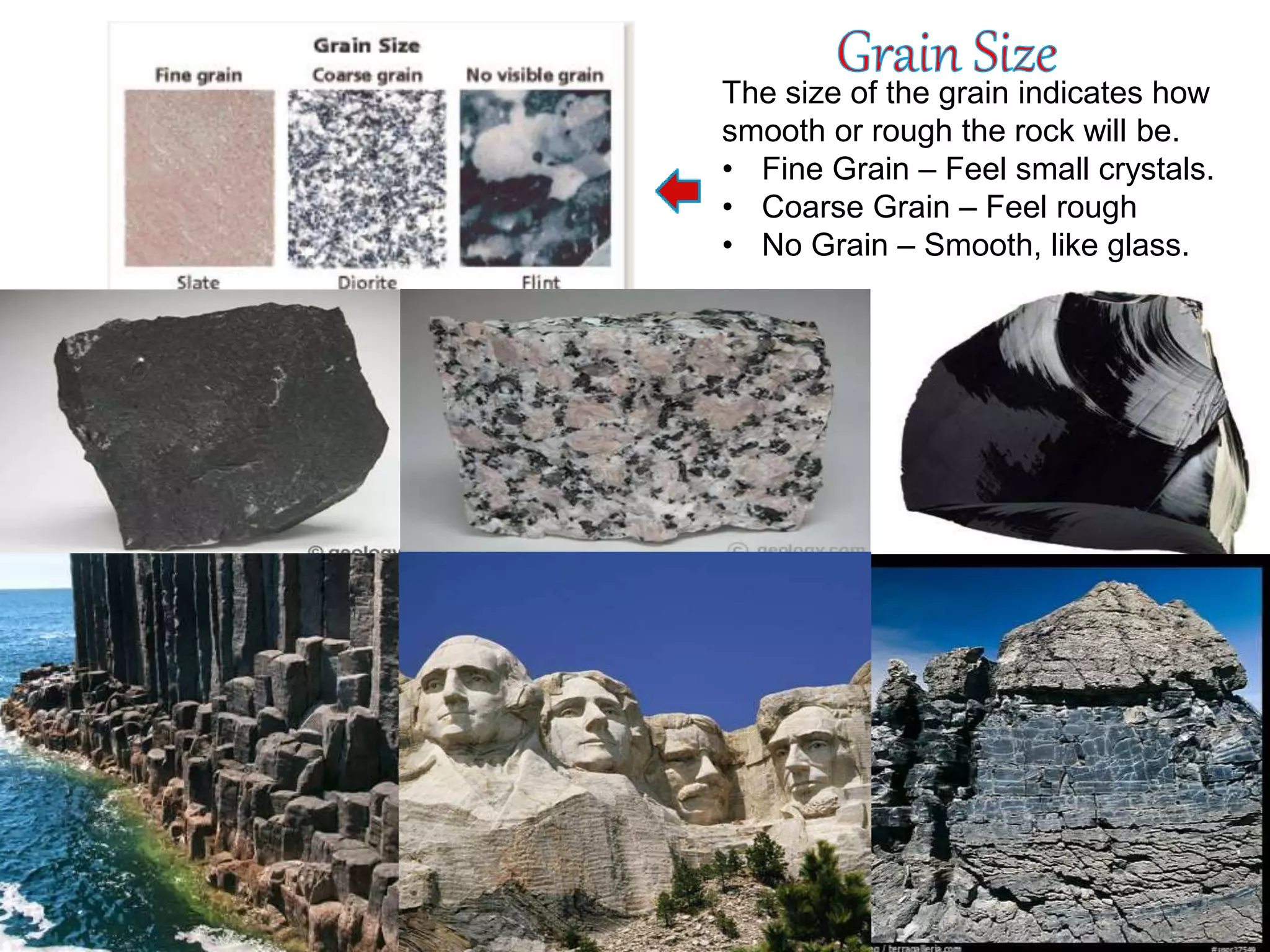 The size of the grain indicates how
smooth or rough the rock will be.
• Fine Grain – Feel small crystals.
• Coarse Grain – Feel rough
• No Grain – Smooth, like glass.
 