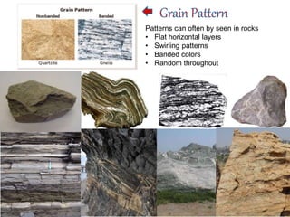 Patterns can often by seen in rocks
• Flat horizontal layers
• Swirling patterns
• Banded colors
• Random throughout
 