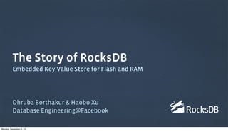 The Story of RocksDB
Embedded Key-Value Store for Flash and RAM

Dhruba Borthakur & Haobo Xu
Database Engineering@Facebook
Monday, December 9, 13

 