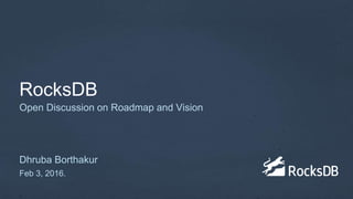 RocksDB
Dhruba Borthakur
Feb 3, 2016.
Open Discussion on Roadmap and Vision
 