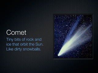 Comet
Tiny bits of rock and
ice that orbit the Sun.
Like dirty snowballs.
 