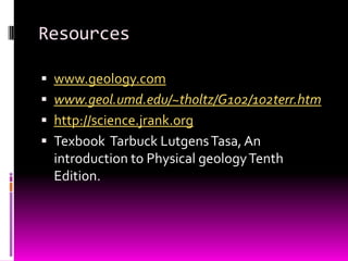 Resources

 www.geology.com
 www.geol.umd.edu/~tholtz/G102/102terr.htm
 http://science.jrank.org
 Texbook Tarbuck Lutgens Tasa, An
  introduction to Physical geology Tenth
  Edition.
 