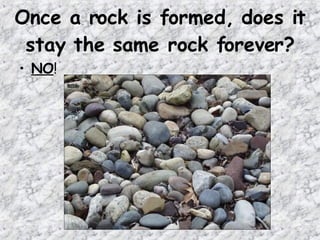 Once a rock is formed, does it
stay the same rock forever?
• NO!
 