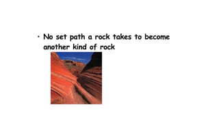 • No set path a rock takes to become
another kind of rock
 