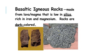 Basaltic Igneous Rocks —made
from lava/magma that is low in silica,
rich in iron and magnesium. Rocks are
dark-colored.
 