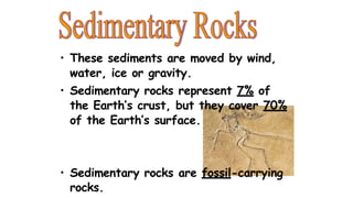 • These sediments are moved by wind,
water, ice or gravity.
• Sedimentary rocks represent 7% of
the Earth’s crust, but they cover 70%
of the Earth’s surface.
• Sedimentary rocks are fossil-carrying
rocks.
 