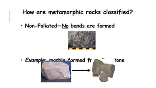 How are metamorphic rocks classified?
• Non-Foliated—No bands are formed
• Example: marble formed from limestone
 