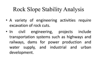 Rock Slope Stability Analysis
• A variety of engineering activities require
  excavation of rock cuts.
• In civil engineering, projects include
  transportation systems such as highways and
  railways, dams for power production and
  water supply, and industrial and urban
  development.
 