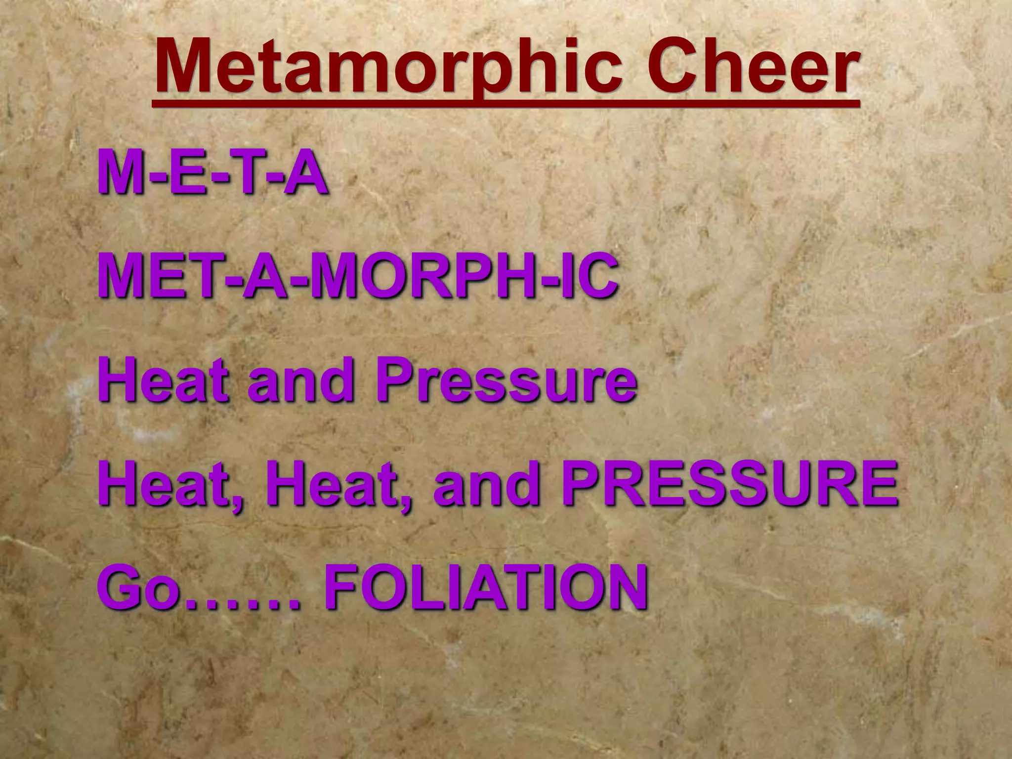 Metamorphic Cheer
M-E-T-A
MET-A-MORPH-IC
Heat and Pressure
Heat, Heat, and PRESSURE
Go…… FOLIATION
 
