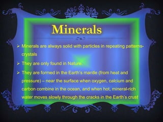  Minerals are always solid with particles in repeating patterns-
  crystals

 They are only found in Nature.

 They are...