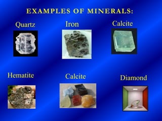 EXAMPLES OF MINERALS:
  Quartz    Iron      Calcite




Hematite    Calcite     Diamond
 