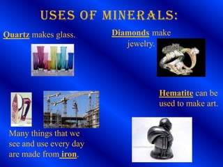 USES OF MINERALS:
Quartz makes glass.      Diamonds make
                            jewelry.




                        ...