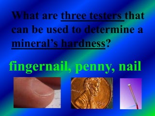 What are three testers that
can be used to determine a
mineral’s hardness?

fingernail, penny, nail
 
