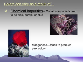 Colors can vary as a result of…
A. Chemical Impurities– Cobalt compounds tend
to be pink, purple, or blue
Manganese—tends to produce
pink colors
 