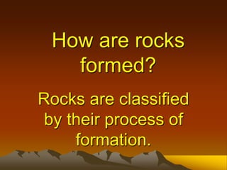 How are rocks
formed?
Rocks are classified
by their process of
formation.
 