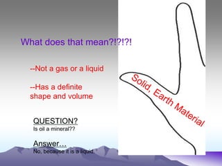 What does that mean?!?!?!
--Not a gas or a liquid
--Has a definite
shape and volume
QUESTION?
Is oil a mineral??
Answer…
No, because it is a liquid.
 