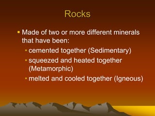 Rocks
 Made of two or more different minerals
that have been:
• cemented together (Sedimentary)
• squeezed and heated together
(Metamorphic)
• melted and cooled together (Igneous)
 