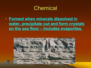 Chemical
• Formed when minerals dissolved in
water, precipitate out and form crystals
on the sea floor – Includes evaporites.
 