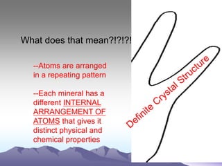 What does that mean?!?!?!
--Atoms are arranged
in a repeating pattern
--Each mineral has a
different INTERNAL
ARRANGEMENT OF
ATOMS that gives it
distinct physical and
chemical properties
 