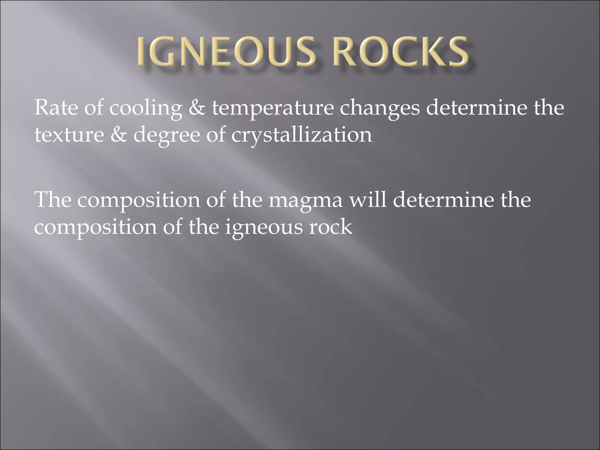 Rate of cooling & temperature changes determine the
texture & degree of crystallization

The composition of the magma will determine the
composition of the igneous rock
 