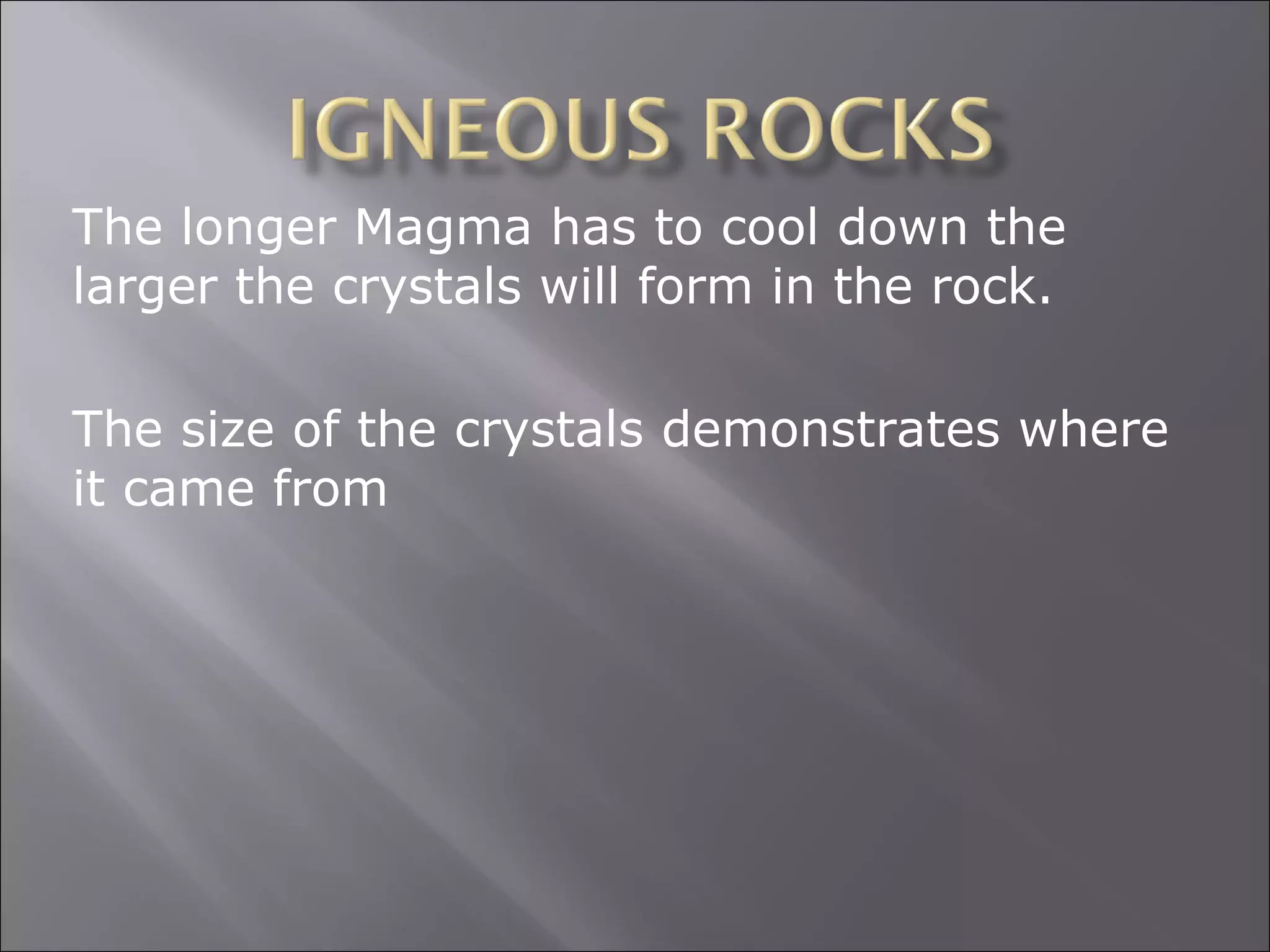 The longer Magma has to cool down the
larger the crystals will form in the rock.

The size of the crystals demonstrates where
it came from
 
