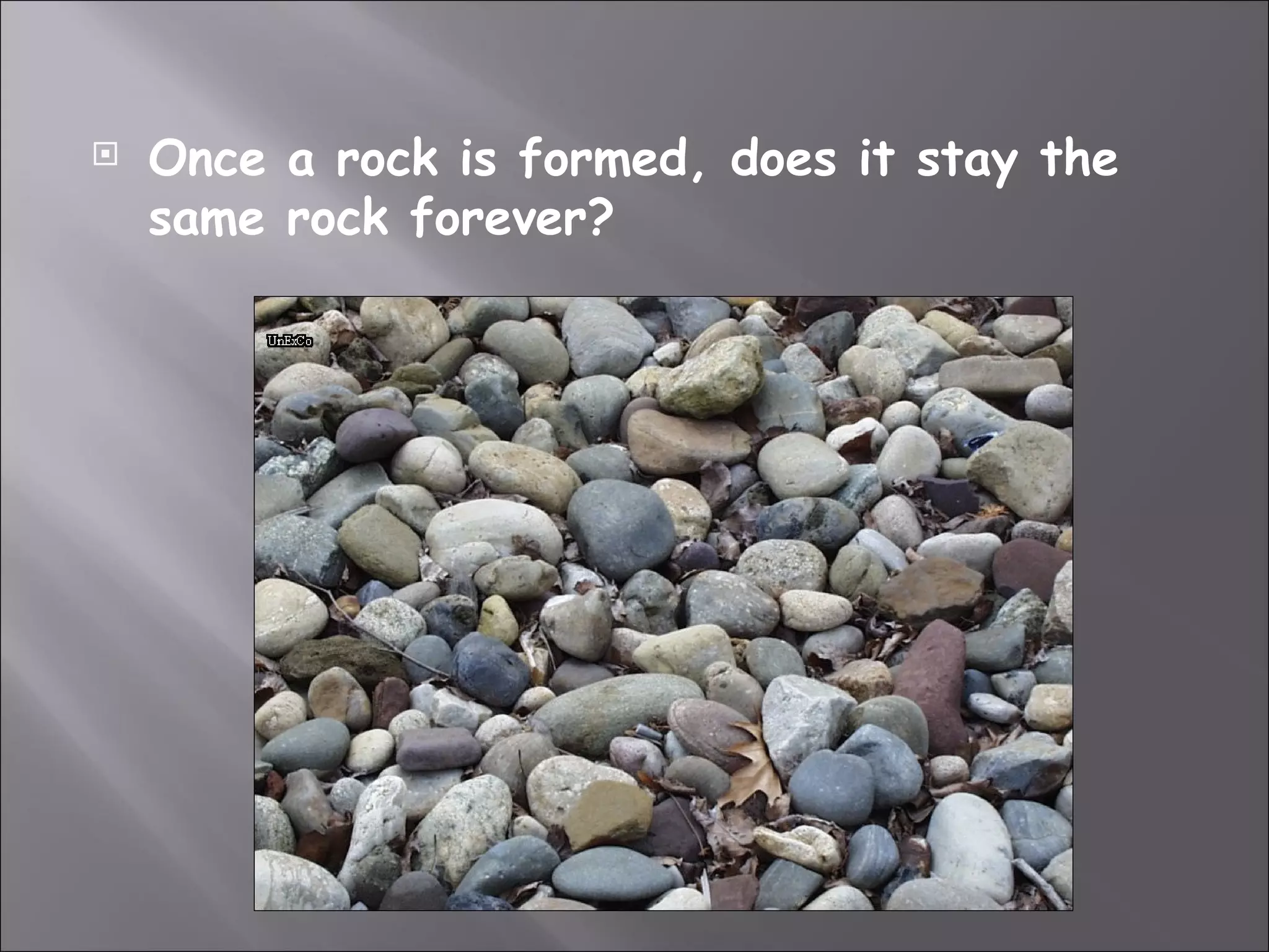    Once a rock is formed, does it stay the
    same rock forever?
 