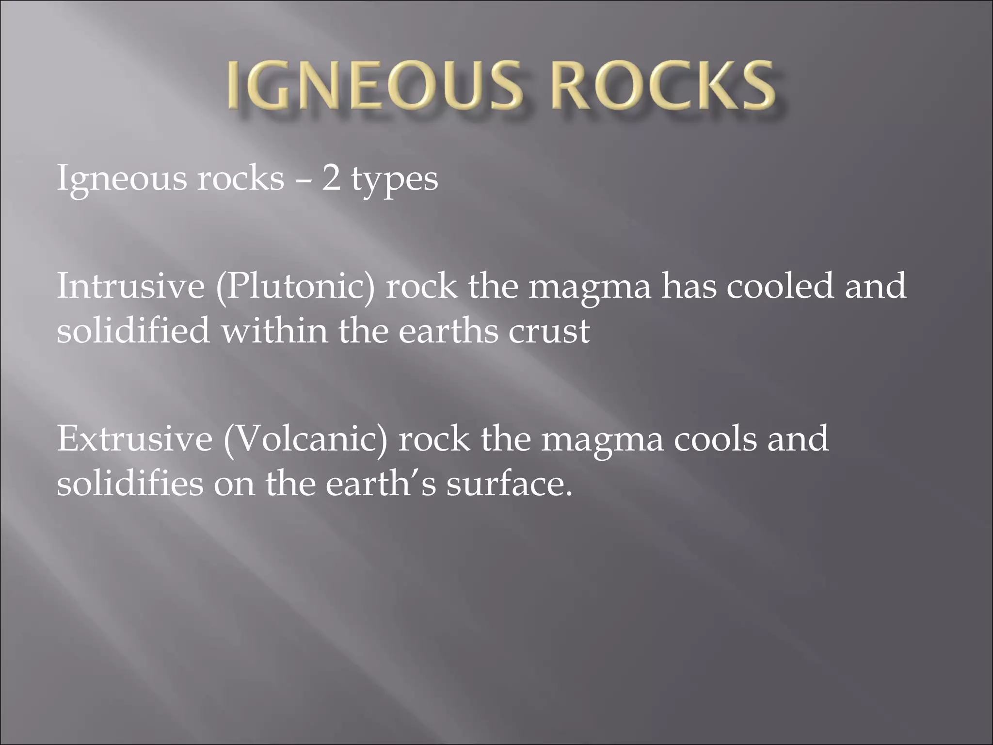 Igneous rocks – 2 types

Intrusive (Plutonic) rock the magma has cooled and
solidified within the earths crust

Extrusive (Volcanic) rock the magma cools and
solidifies on the earth’s surface.
 