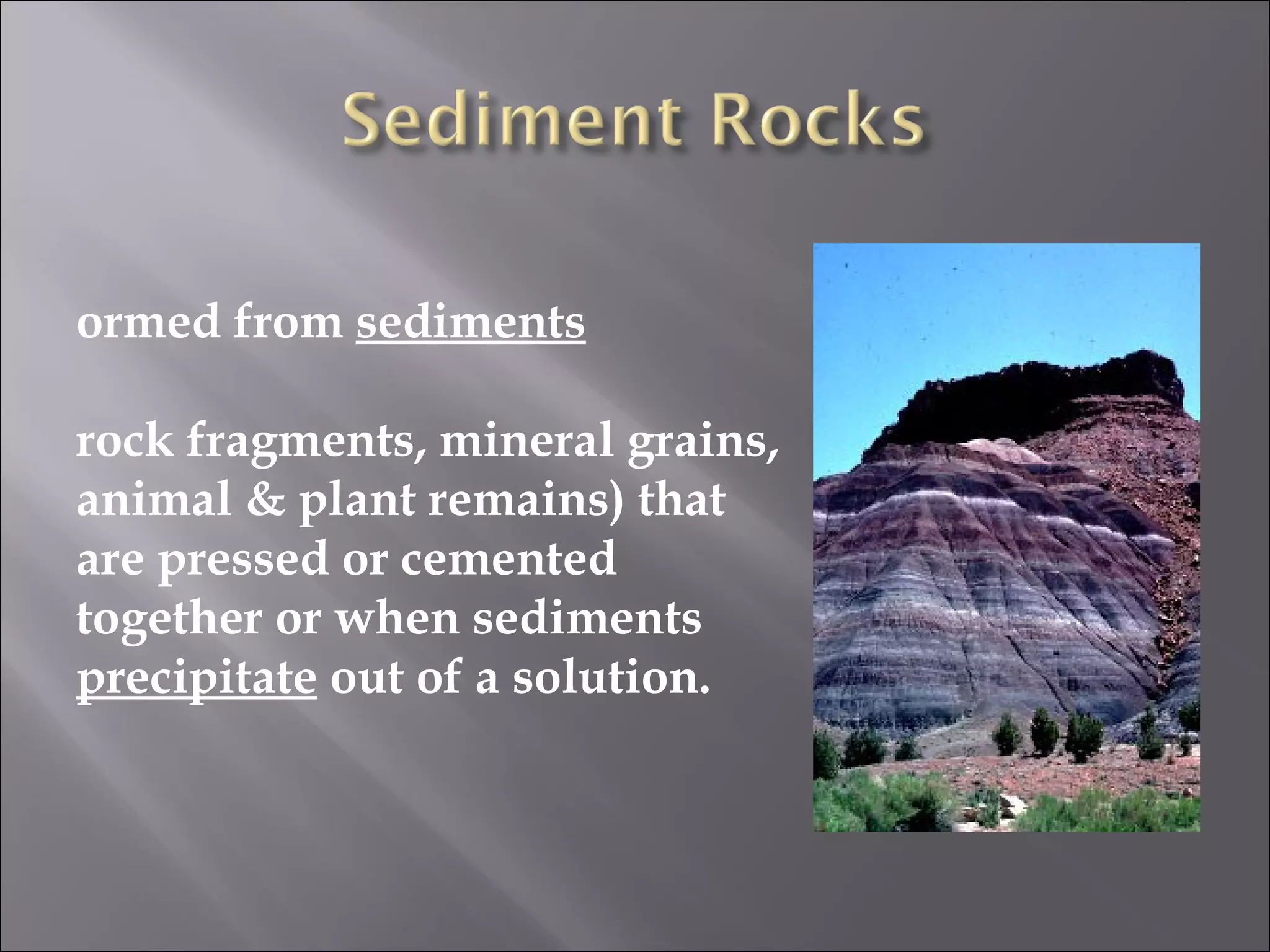 ormed from sediments

rock fragments, mineral grains,
animal & plant remains) that
are pressed or cemented
together or when sediments
precipitate out of a solution.
 