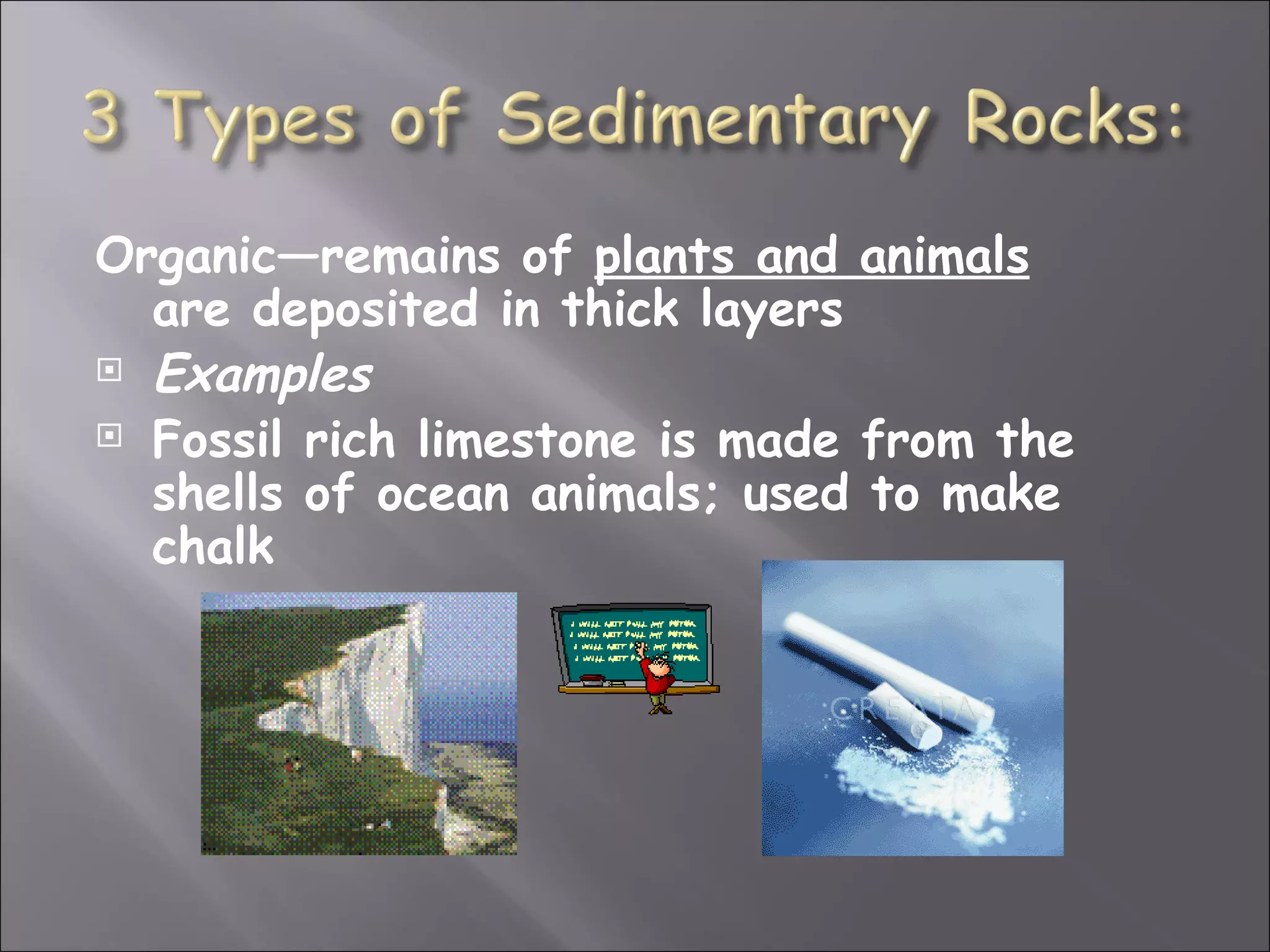 Organic—remains of plants and animals
  are deposited in thick layers
 Examples

 Fossil rich limestone is made from the
  shells of ocean animals; used to make
  chalk
 