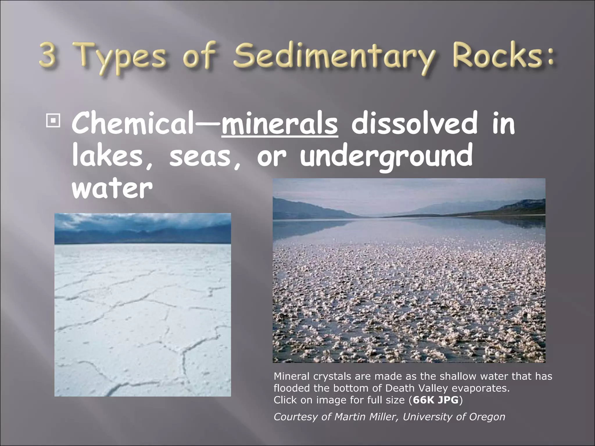    Chemical—minerals dissolved in
    lakes, seas, or underground
    water




                 Mineral crystals are made as the shallow water that has
                 flooded the bottom of Death Valley evaporates.
                 Click on image for full size (66K JPG)
                 Courtesy of Martin Miller, University of Oregon
 