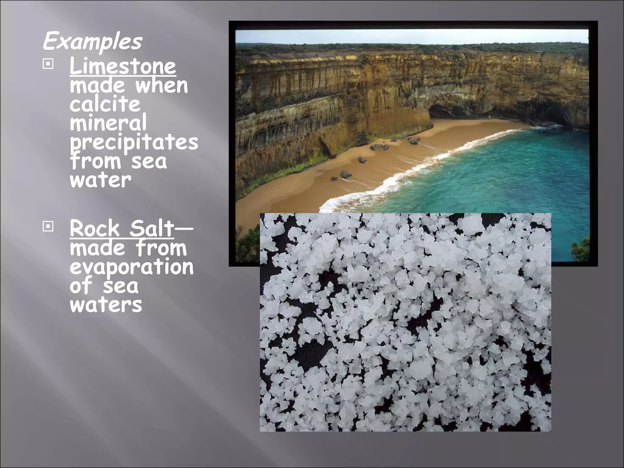 Examples
 Limestone
  made when
  calcite
  mineral
  precipitates
  from sea
  water
   Rock Salt—
    made from
    evaporation
    of sea
    waters
 