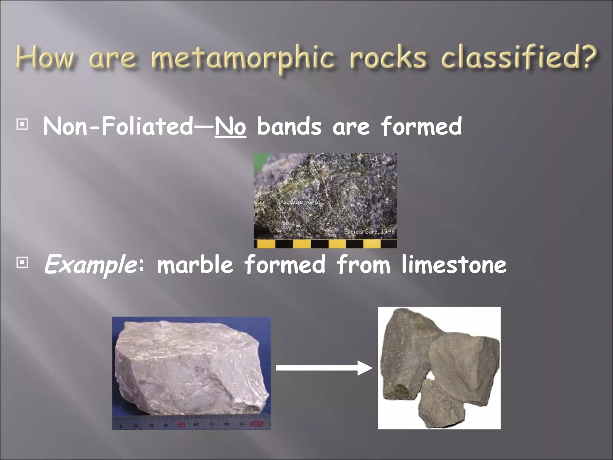    Non-Foliated—No bands are formed




   Example: marble formed from limestone
 